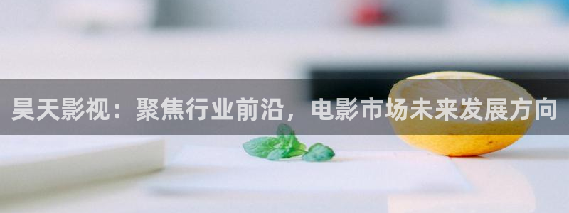 樱桃成人精品视频：昊天影视：聚焦行业前沿，电影市场未来发展方向