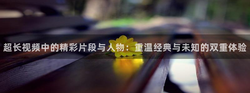 樱桃榴莲视频：超长视频中的精彩片段与人物：重温经典与未知的双重体验