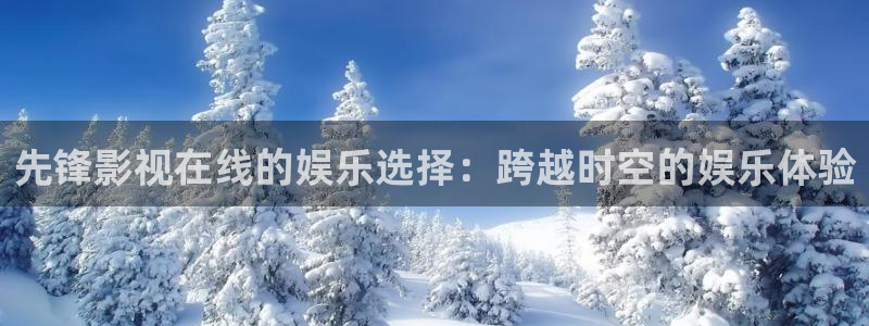樱桃小视频.：先锋影视在线的娱乐选择：跨越时空的娱乐体验