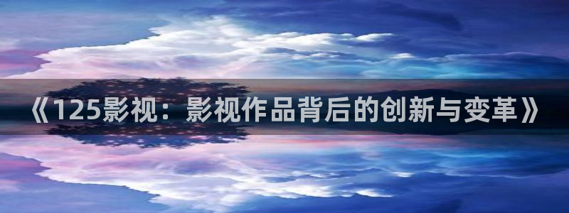 樱桃视频ios：《125影视：影视作品背后的创新与变革》