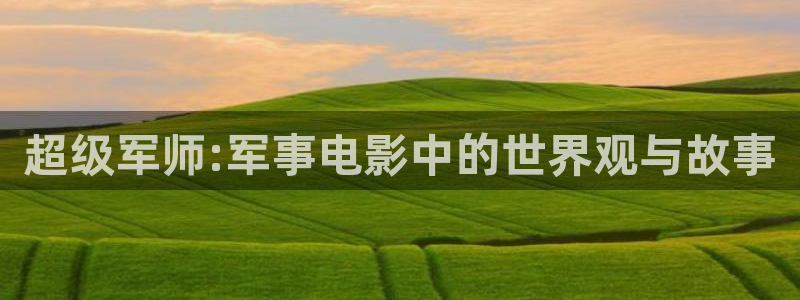www.樱桃视频.：超级军师:军事电影中的世界观与故事
