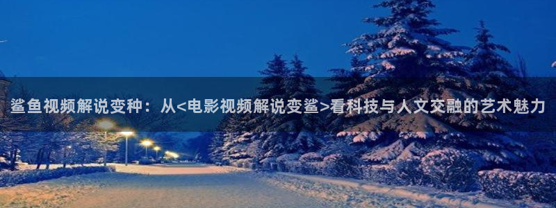 和樱桃视频：鲨鱼视频解说变种：从<电影视频解说变鲨>看科技与人文交融的艺术魅力