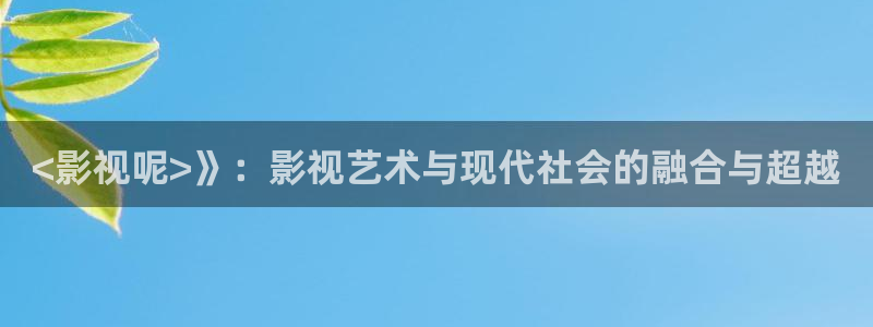 樱桃视频 大全免费观看：<影视呢>》：影视艺术与现代社会的融合与超越