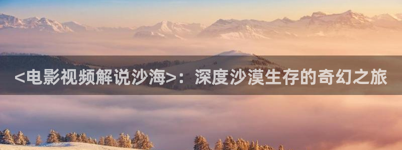 樱桃视频免费安装：<电影视频解说沙海>：深度沙漠生存的奇幻之旅