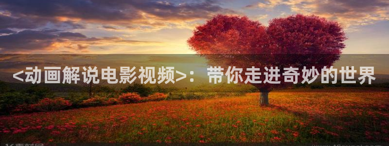樱桃视频地址入口：<动画解说电影视频>：带你走进奇妙的世界