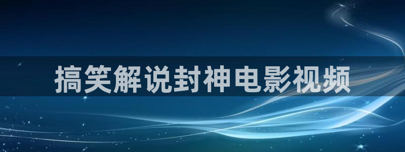 大樱桃管理视频：搞笑解说封神电影视频