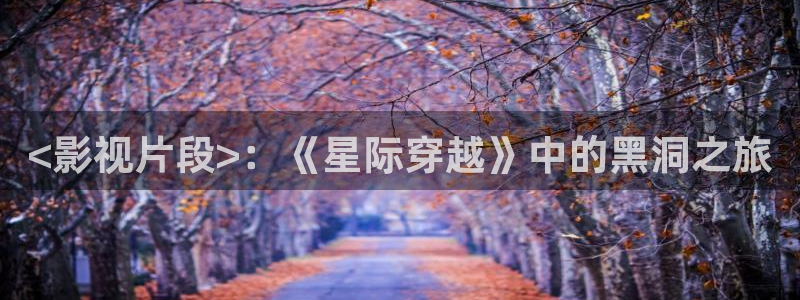 樱桃视频手机在线：<影视片段>：《星际穿越》中的黑洞之旅